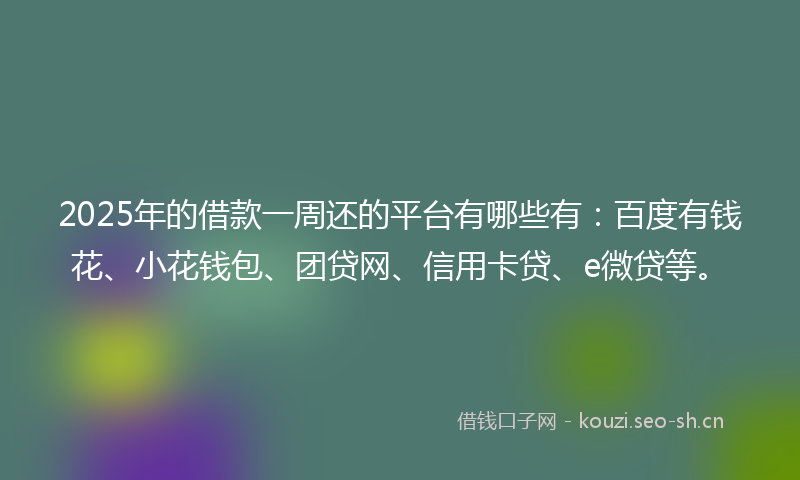 2025年的借款一周还的平台有哪些有:百度有钱花、小花钱包、团贷网、信用卡贷、e微贷等。
