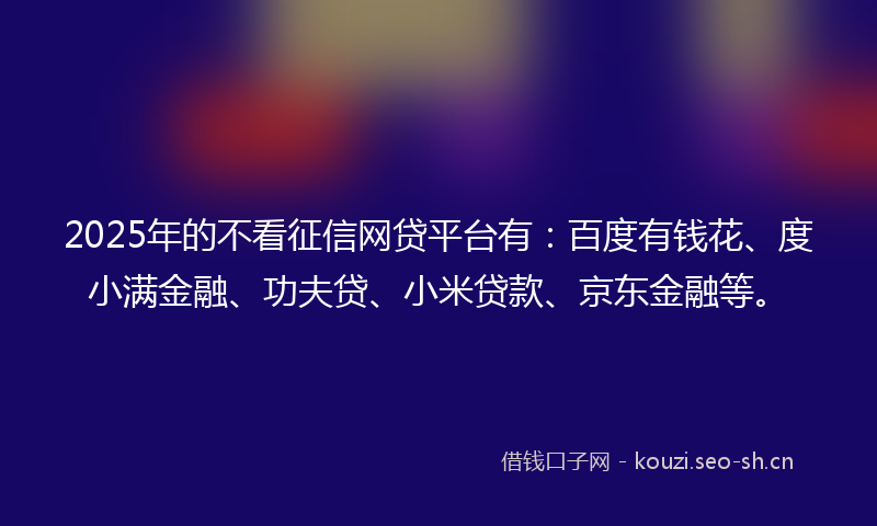 2025年的不看征信网贷平台有:百度有钱花、度小满金融、功夫贷、小米贷款、京东金融等。