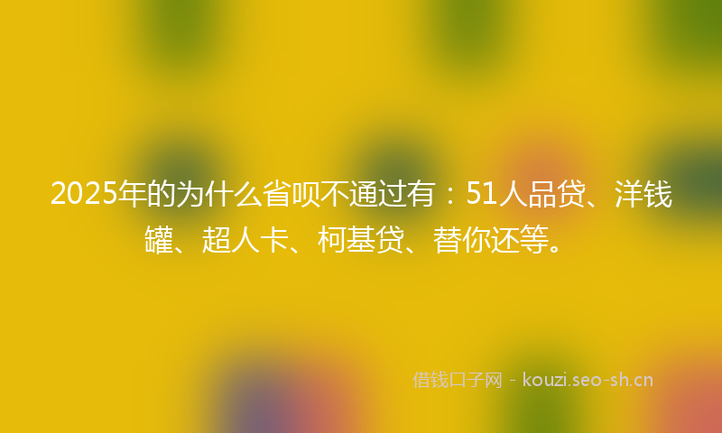 2025年的为什么省呗不通过有：51人品贷、洋钱罐、超人卡、柯基贷、替你还等。
