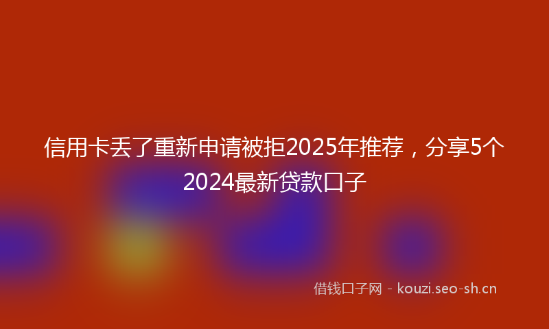 信用卡丢了重新申请被拒2025年推荐，分享5个2024最新贷款口子