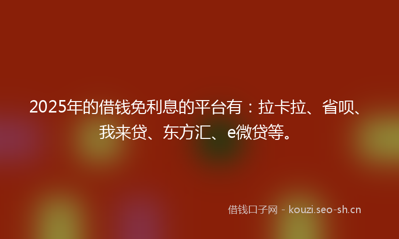 2025年的借钱免利息的平台有：拉卡拉、省呗、我来贷、东方汇、e微贷等。