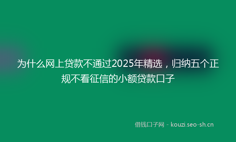 为什么网上贷款不通过2025年精选，归纳五个正规不看征信的小额贷款口子