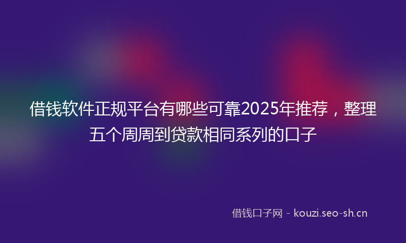 借钱软件正规平台有哪些可靠2025年推荐，整理五个周周到贷款相同系列的口子
