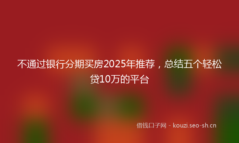 不通过银行分期买房2025年推荐，总结五个轻松贷10万的平台