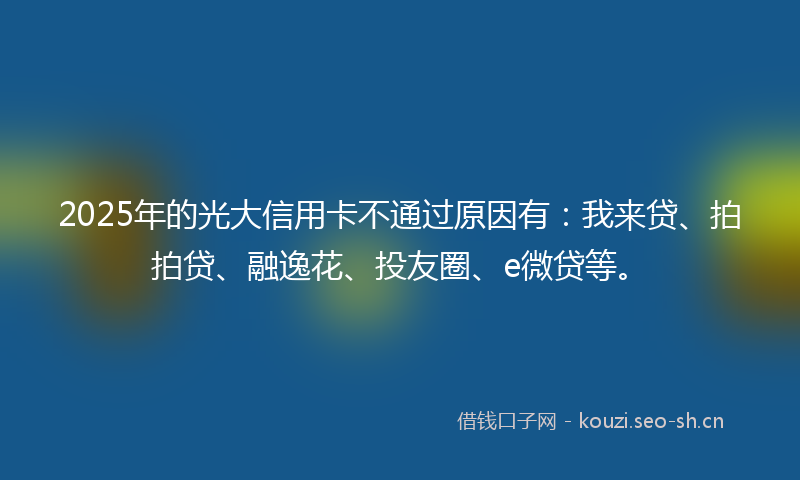 2025年的光大信用卡不通过原因有：我来贷、拍拍贷、融逸花、投友圈、e微贷等。