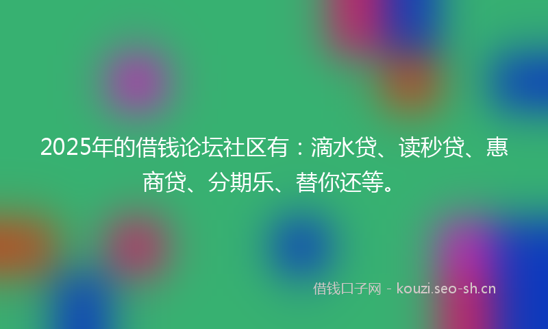 2025年的借钱论坛社区有：滴水贷、读秒贷、惠商贷、分期乐、替你还等。