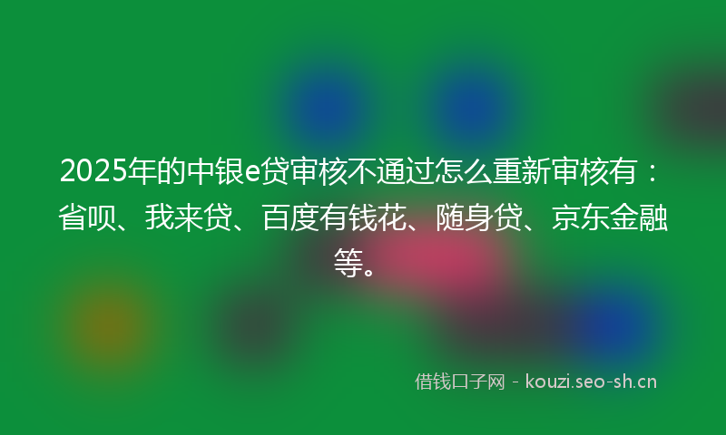 2025年的中银e贷审核不通过怎么重新审核有:省呗、我来贷、百度有钱花、随身贷、京东金融等。