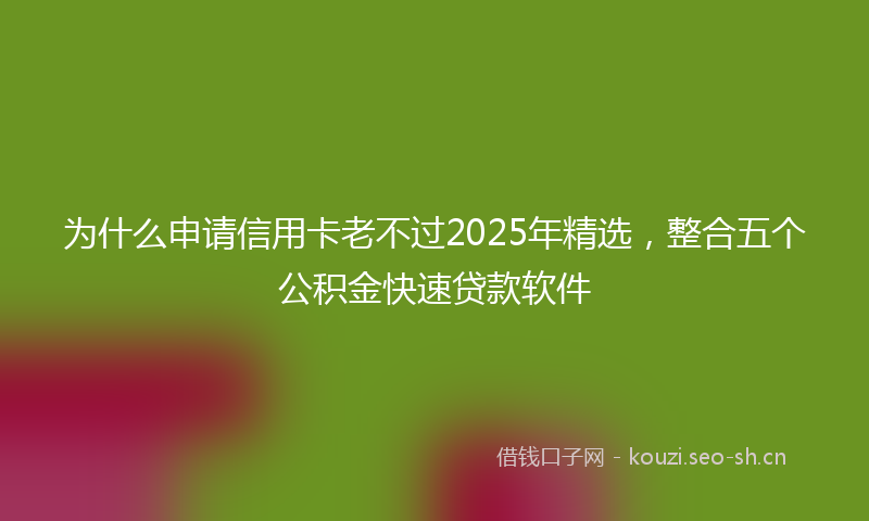 为什么申请信用卡老不过2025年精选，整合五个公积金快速贷款软件