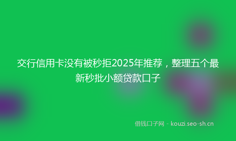 交行信用卡没有被秒拒2025年推荐，整理五个最新秒批小额贷款口子