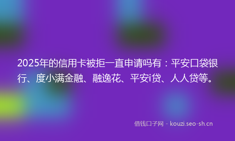 2025年的信用卡被拒一直申请吗有:平安口袋银行、度小满金融、融逸花、平安i贷、人人贷等。