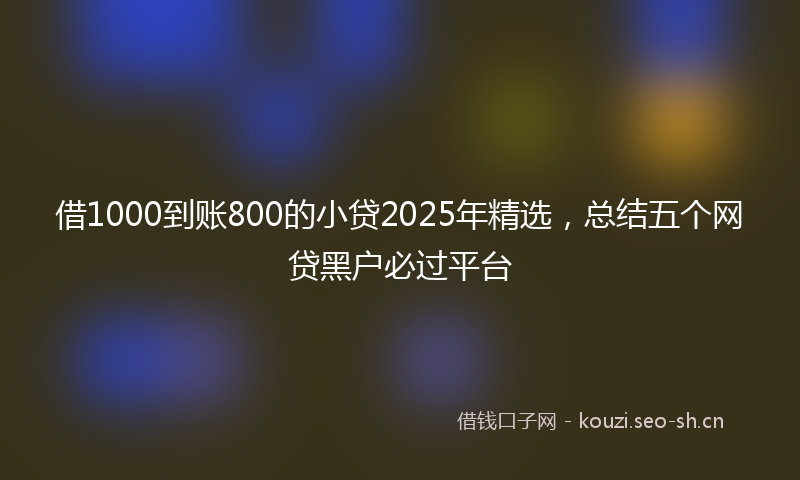 借1000到账800的小贷2025年精选，总结五个网贷黑户必过平台