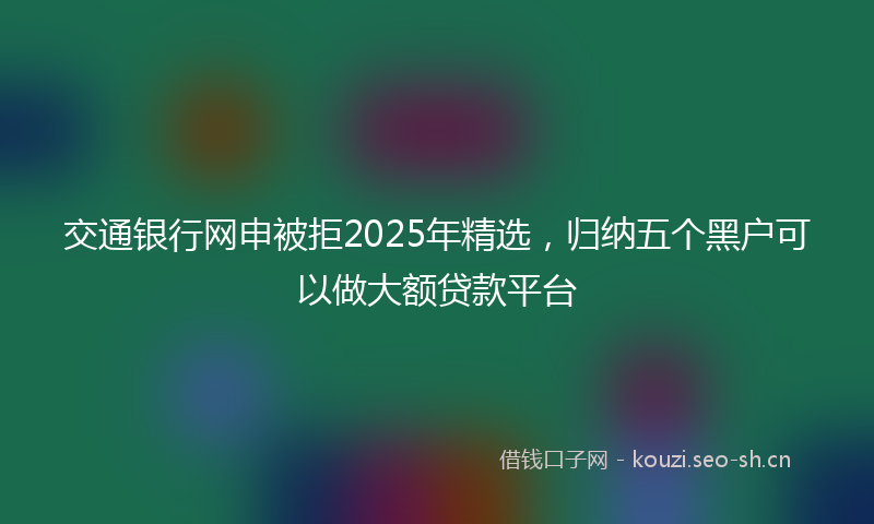 交通银行网申被拒2025年精选，归纳五个黑户可以做大额贷款平台