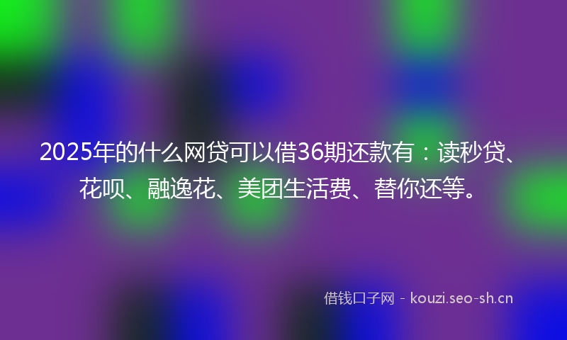 2025年的什么网贷可以借36期还款有：读秒贷、花呗、融逸花、美团生活费、替你还等。