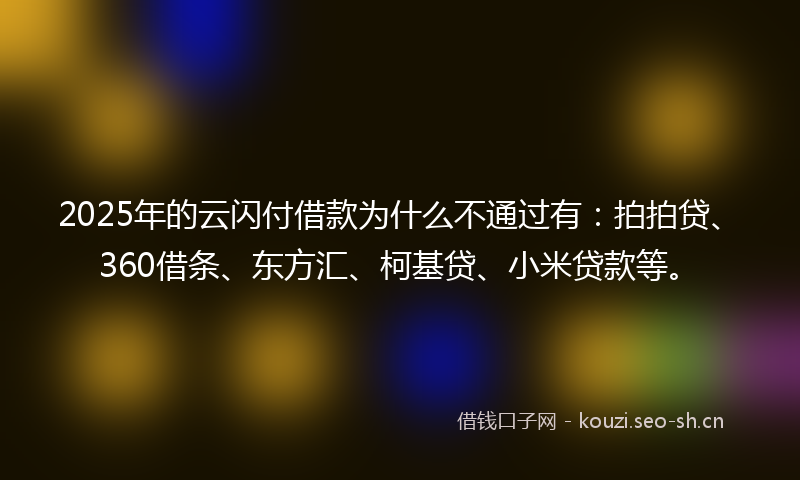 2025年的云闪付借款为什么不通过有：拍拍贷、360借条、东方汇、柯基贷、小米贷款等。