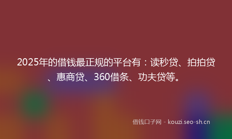 2025年的借钱最正规的平台有：读秒贷、拍拍贷、惠商贷、360借条、功夫贷等。
