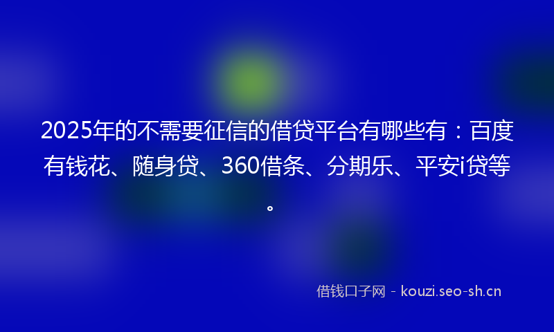 2025年的不需要征信的借贷平台有哪些有：百度有钱花、随身贷、360借条、分期乐、平安i贷等。