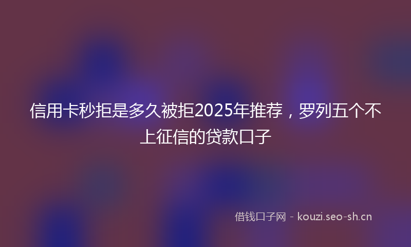 信用卡秒拒是多久被拒2025年推荐，罗列五个不上征信的贷款口子