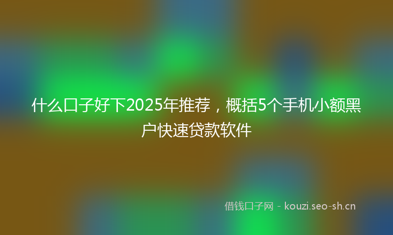 什么口子好下2025年推荐，概括5个手机小额黑户快速贷款软件