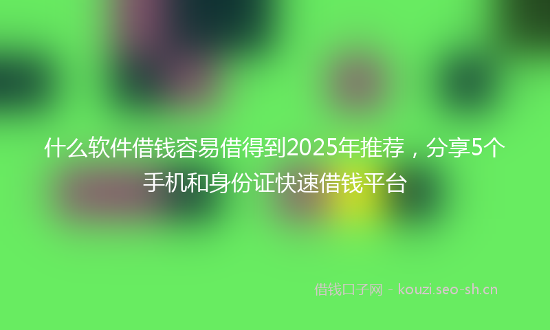 什么软件借钱容易借得到2025年推荐，分享5个手机和身份证快速借钱平台