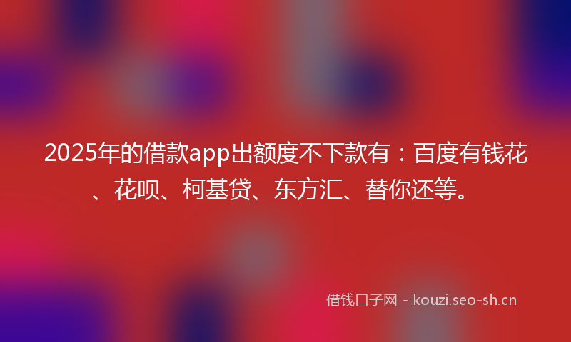 2025年的借款app出额度不下款有:百度有钱花、花呗、柯基贷、东方汇、替你还等。