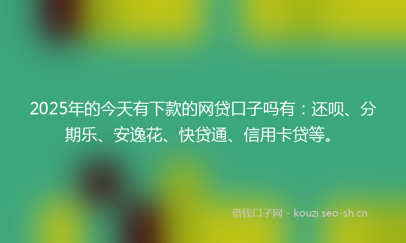 2025年的今天有下款的网贷口子吗有：还呗、分期乐、安逸花、快贷通、信用卡贷等。
