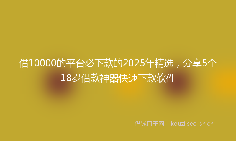 借10000的平台必下款的2025年精选，分享5个18岁借款神器快速下款软件