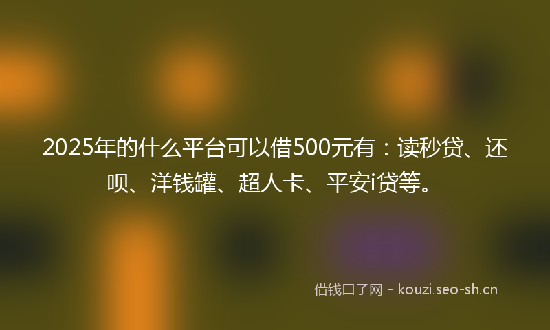 2025年的什么平台可以借500元有：读秒贷、还呗、洋钱罐、超人卡、平安i贷等。
