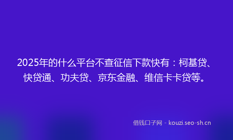 2025年的什么平台不查征信下款快有：柯基贷、快贷通、功夫贷、京东金融、维信卡卡贷等。