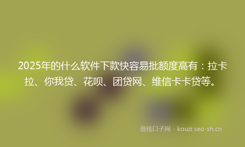 2025年的什么软件下款快容易批额度高有：拉卡拉、你我贷、花呗、团贷网、维信卡卡贷等。