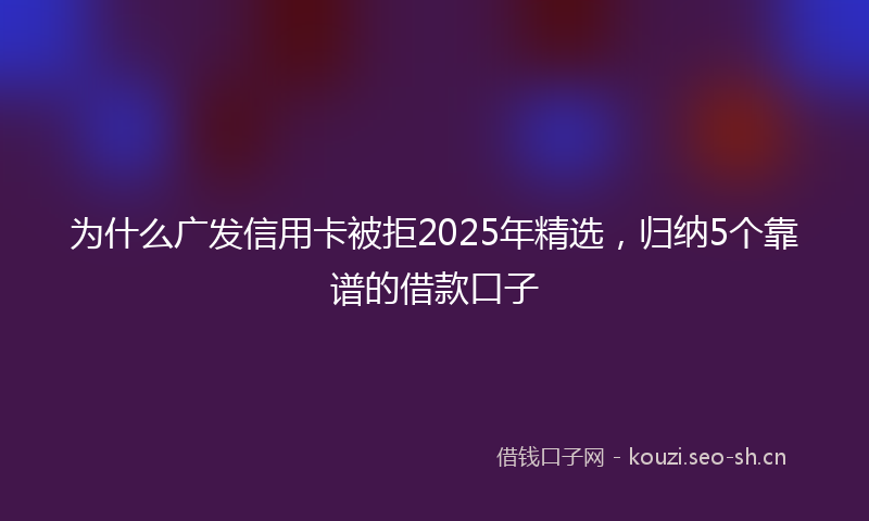 为什么广发信用卡被拒2025年精选，归纳5个靠谱的借款口子