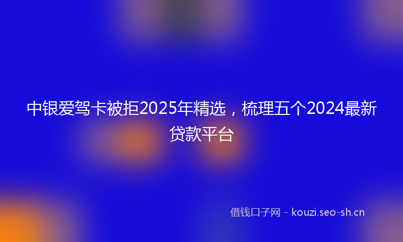 中银爱驾卡被拒2025年精选,梳理五个2024最新贷款平台