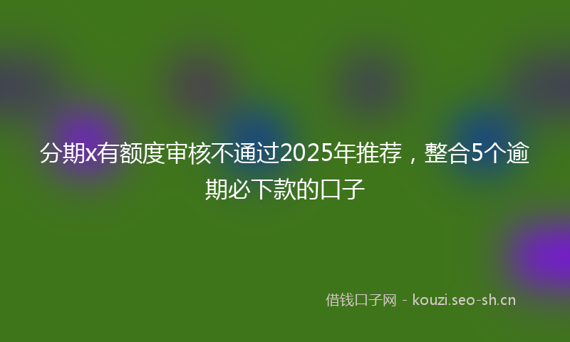 分期x有额度审核不通过2025年推荐,整合5个逾期必下款的口子