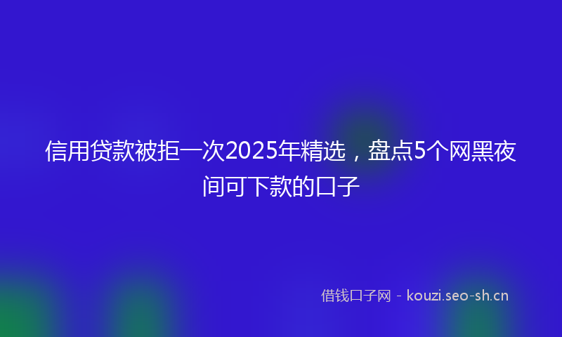 信用贷款被拒一次2025年精选，盘点5个网黑夜间可下款的口子