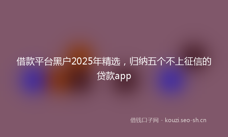 借款平台黑户2025年精选，归纳五个不上征信的贷款app