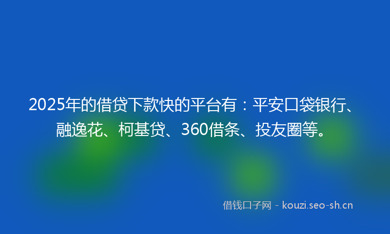 2025年的借贷下款快的平台有:平安口袋银行、融逸花、柯基贷、360借条、投友圈等。