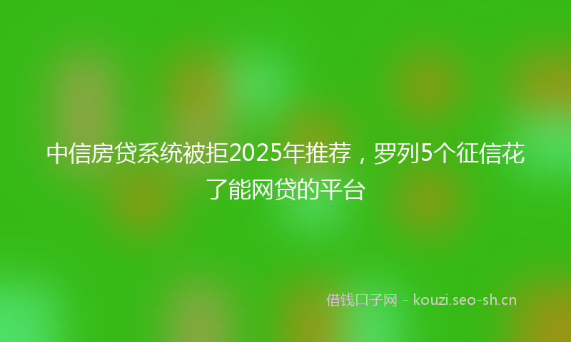 中信房贷系统被拒2025年推荐,罗列5个征信花了能网贷的平台
