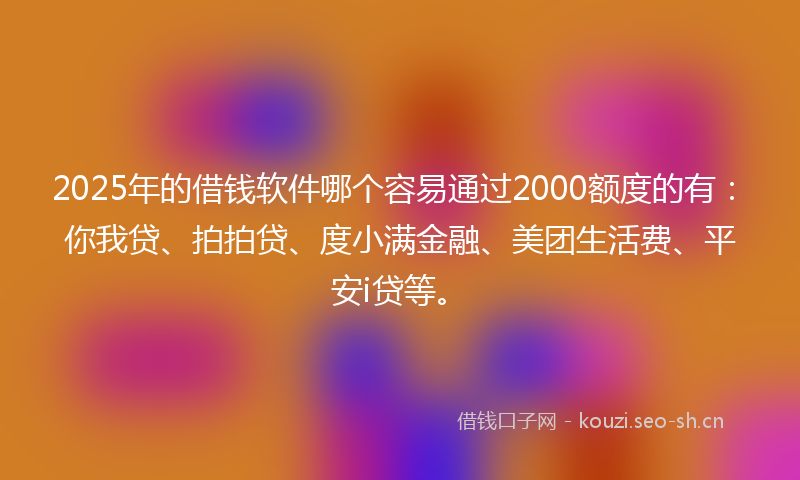 2025年的借钱软件哪个容易通过2000额度的有：你我贷、拍拍贷、度小满金融、美团生活费、平安i贷等。