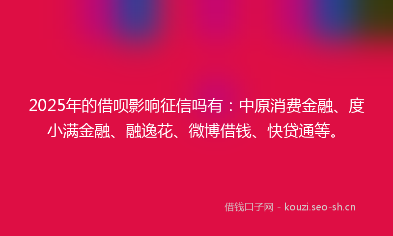 2025年的借呗影响征信吗有：中原消费金融、度小满金融、融逸花、微博借钱、快贷通等。