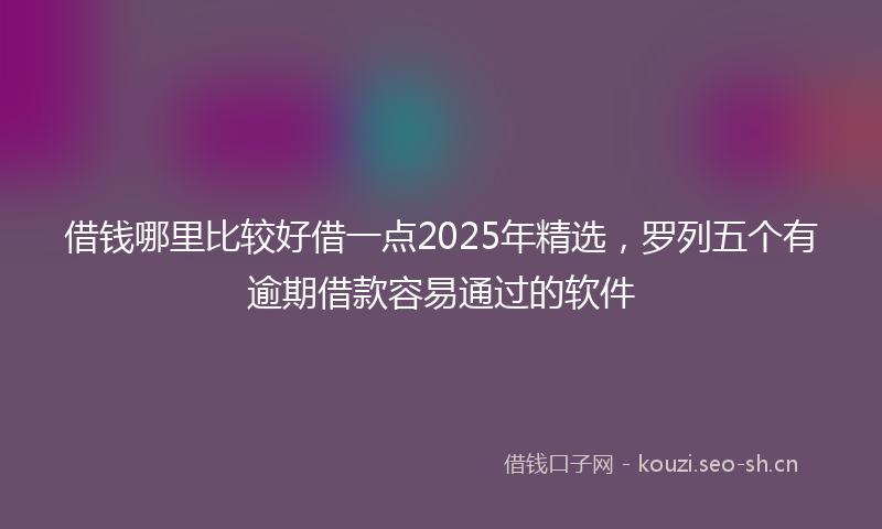 借钱哪里比较好借一点2025年精选，罗列五个有逾期借款容易通过的软件