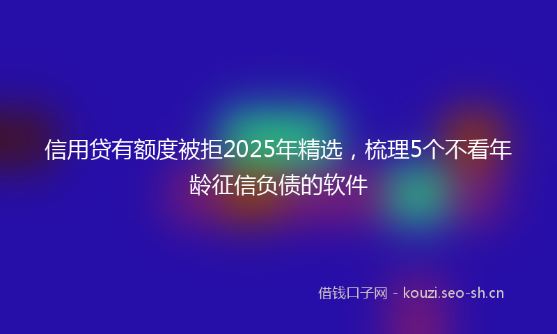 信用贷有额度被拒2025年精选，梳理5个不看年龄征信负债的软件