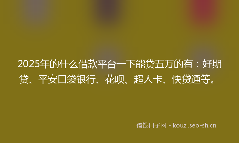 2025年的什么借款平台一下能贷五万的有：好期贷、平安口袋银行、花呗、超人卡、快贷通等。