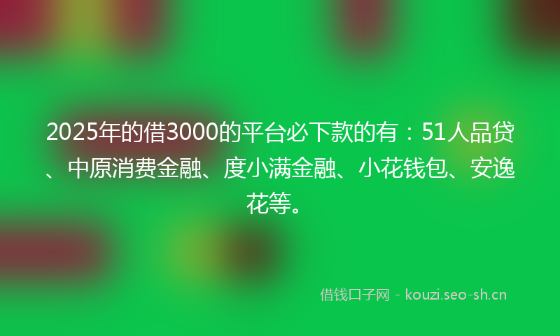 2025年的借3000的平台必下款的有：51人品贷、中原消费金融、度小满金融、小花钱包、安逸花等。