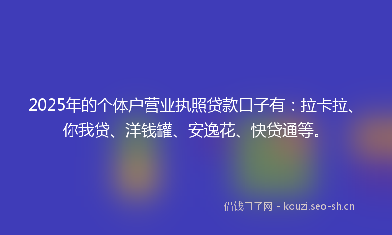 2025年的个体户营业执照贷款口子有：拉卡拉、你我贷、洋钱罐、安逸花、快贷通等。
