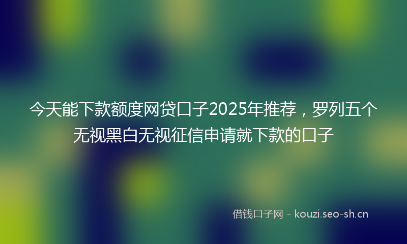 今天能下款额度网贷口子2025年推荐，罗列五个无视黑白无视征信申请就下款的口子