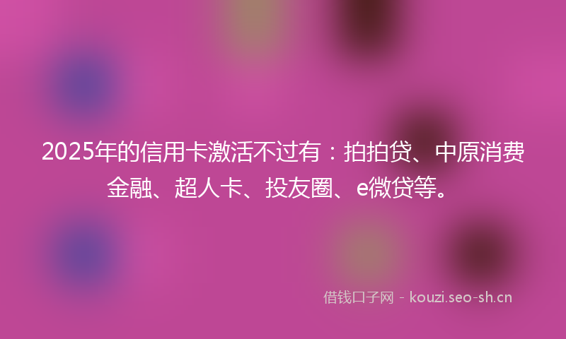 2025年的信用卡激活不过有：拍拍贷、中原消费金融、超人卡、投友圈、e微贷等。