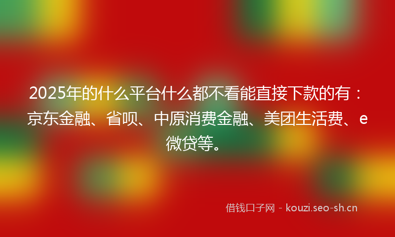 2025年的什么平台什么都不看能直接下款的有:京东金融、省呗、中原消费金融、美团生活费、e微贷等。