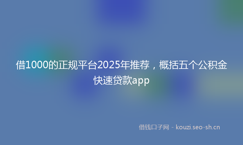 借1000的正规平台2025年推荐，概括五个公积金快速贷款app