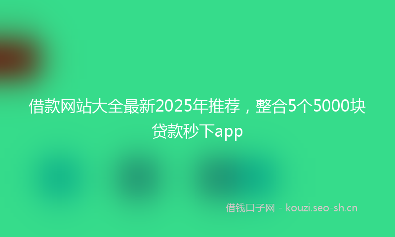 借款网站大全最新2025年推荐,整合5个5000块贷款秒下app