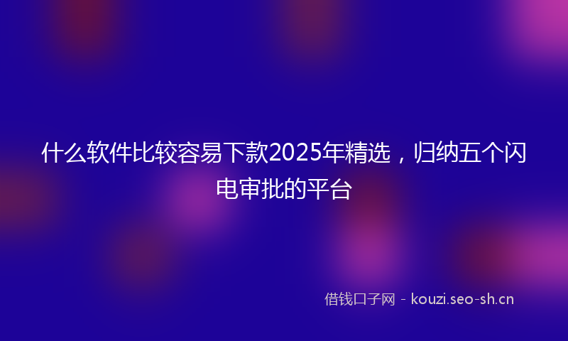 什么软件比较容易下款2025年精选，归纳五个闪电审批的平台