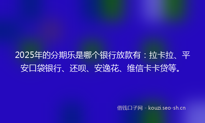 2025年的分期乐是哪个银行放款有：拉卡拉、平安口袋银行、还呗、安逸花、维信卡卡贷等。
